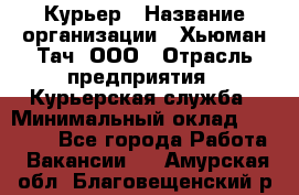 Курьер › Название организации ­ Хьюман Тач, ООО › Отрасль предприятия ­ Курьерская служба › Минимальный оклад ­ 25 000 - Все города Работа » Вакансии   . Амурская обл.,Благовещенский р-н